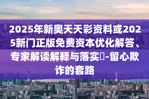 2025年新奧天天彩資料或2025新門(mén)正版免費(fèi)資本優(yōu)化解答、專(zhuān)家解讀解釋與落實(shí)?-留心欺詐的套路